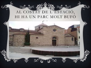 AL COSTAT DE L ´ESTACIÓ,
HI HA UN PARC MOLT BUFÓ
 