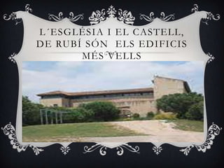 L´ESGLÉSIA I EL CASTELL,
DE RUBÍ SÓN ELS EDIFICIS
       MÉS VELLS
 