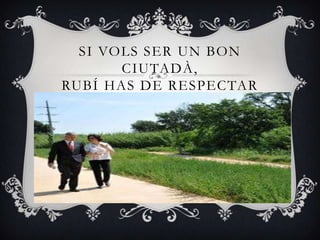 SI VOLS SER UN BON
       CIUTADÀ,
RUBÍ HAS DE RESPECTAR
 