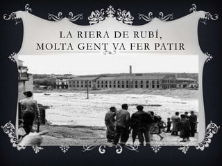 LA RIERA DE RUBÍ,
MOLTA GENT VA FER PATIR
 