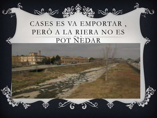 CASES ES VA EMPORTAR ,
PERÒ A LA RIERA NO ES
      POT NEDAR
 