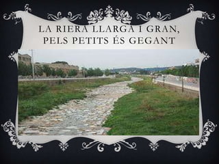 LA RIERA LLARGA I GRAN,
 PELS PETITS ÉS GEGANT
 