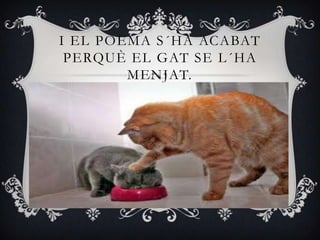 I EL POEMA S ´HA ACABAT
 PERQUÈ EL GAT SE L ´HA
        MENJAT.
 