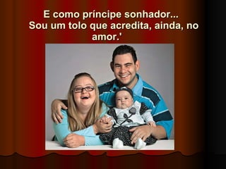 E como príncipe sonhador...   Sou um tolo que acredita, ainda, no amor.'       