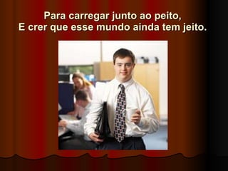 Para carregar junto ao peito,  E crer que esse mundo ainda tem jeito.   