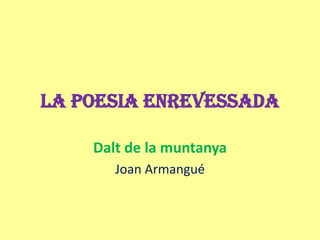 LA POESIA ENREVESSADA

    Dalt de la muntanya
       Joan Armangué
 
