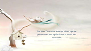 Seja feita a Tua vontade, ainda que minhas rogativas
prezem mais o meu orgulho do que as minhas reais
necessidades.
 