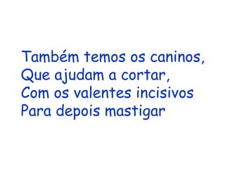 Também temos os caninos, Que ajudam a cortar, Com os valentes incisivos Para depois mastigar 