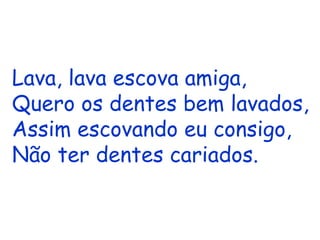 Lava, lava escova amiga, Quero os dentes bem lavados, Assim escovando eu consigo, Não ter dentes cariados. 
