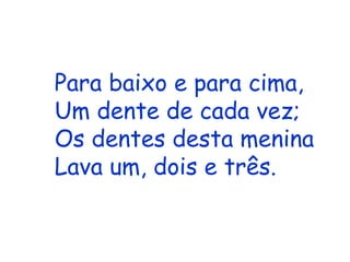 Para baixo e para cima, Um dente de cada vez; Os dentes desta menina Lava um, dois e três. 