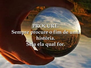 PROCURE.
Sempre procure o fim de uma
         história.
     Seja ela qual for.
 