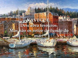 NAVEGUE.
    Descubra tesouros.
Mas não os retire do fundo do
            mar.
    O lugar deles é lá.
 