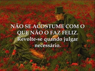 NÃO SE ACOSTUME COM O
  QUE NÃO O FAZ FELIZ.
  Revolte-se quando julgar
         necessário.
 