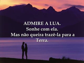 ADMIRE A LUA.
      Sonhe com ela.
Mas não queira trazê-la para a
          Terra.
 