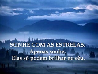 SONHE COM AS ESTRELAS.
        Apenas sonhe.
 Elas só podem brilhar no céu.
 