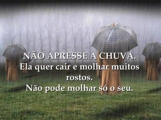 NÃO APRESSE A CHUVA.
Ela quer cair e molhar muitos
            rostos.
 Não pode molhar só o seu.
 