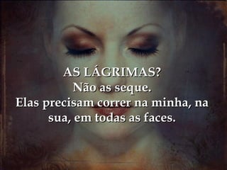 AS LÁGRIMAS?
           Não as seque.
Elas precisam correr na minha, na
      sua, em todas as faces.
 