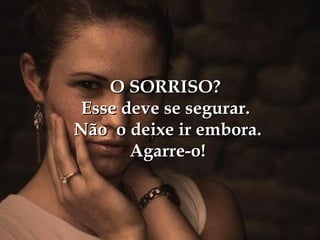 O SORRISO?
Esse deve se segurar.
Não o deixe ir embora.
      Agarre-o!
 