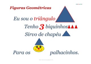 Educ@ naWeb




Figuras Geométricas

 Eu sou o triângulo
      Tenho 3 biquinhos
      Sirvo de chapéu


 Para os                               palhacinhos.
             http://educanaweb.googlepages.com
 