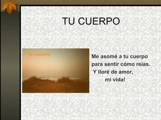 TU CUERPO Me asomé a tu cuerpo para sentir cómo reías. Y lloré de amor, mi vida! 