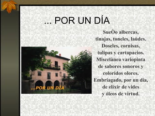 ... POR UN DÍA Sueño albercas, tinajas, toneles, laùdes. Doseles, cornisas, tulipas y cartapacios. Miscelànea variopinta de sabores sonoros y coloridos olores. Embriagado, por un día, de elixir de vides y óleos de virtud. 