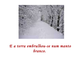 E a terra embrulhou-se num manto branco.  