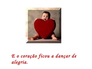 E o coração ficou a dançar de alegria.  