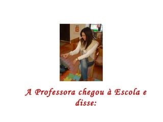 A Professora chegou à Escola e disse: 
