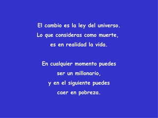 El cambio es la ley del universo.
Lo que consideras como muerte,
     es en realidad la vida.


 En cualquier momento puedes
       ser un millonario,
    y en el siguiente puedes
       caer en pobreza.
 