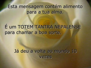 Esta mensagem contém alimento para a tua alma. É um TOTEM TANTRA NEPALENSE para chamar a boa sorte. Já deu a volta ao mundo 10 vezes 