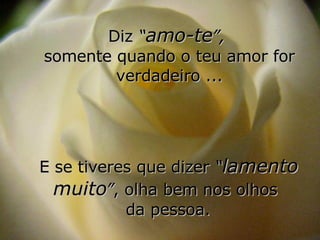 Diz  “ amo-te ”,   somente quando o teu amor for verdadeiro ... E se tiveres que dizer  “ lamento muito ” , olha bem nos olhos  da pessoa. 