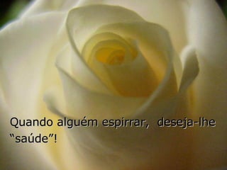 Quando alguém espirrar,  deseja-lhe “saúde”! 