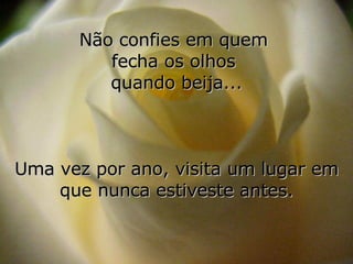 Não confies em quem  fecha os olhos  quando beija... Uma vez por ano, visita um lugar em que nunca estiveste antes. 