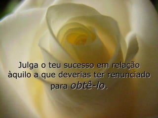 Julga o teu sucesso em relação àquilo a que deverias ter renunciado para  obtê-lo . 