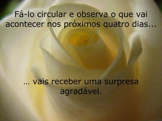 Fá-lo circular e observa o que vai acontecer nos próximos quatro dias... …  vais receber uma surpresa agradável. 