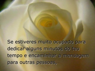 Se estiveres muito ocupado para
dedicar alguns minutos do teu
tempo e encaminhar a mensagem
para outras pessoas,
 
