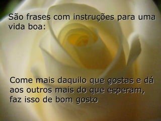 São frases com instruções para uma
vida boa:




Come mais daquilo que gostas e dá
aos outros mais do que esperam,
faz isso de bom gosto
 