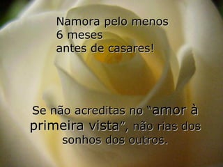 Namora pelo menos
    6 meses
    antes de casares!




Se não acreditas no “amor à
primeira vista”, não rias dos
     sonhos dos outros.
 