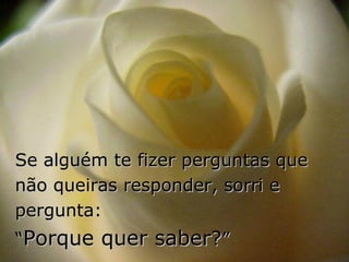 Se alguém te fizer perguntas que
não queiras responder, sorri e
pergunta:
“Porque quer saber?”
 