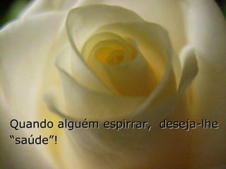 Quando alguém espirrar, deseja-lhe
“saúde”!
 