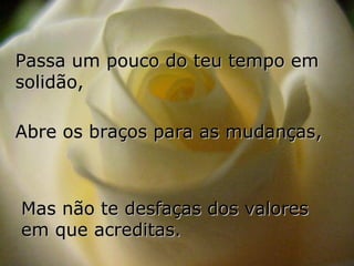 Passa um pouco do teu tempo em
solidão,

Abre os braços para as mudanças,



Mas não te desfaças dos valores
em que acreditas.
 