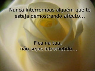 Nunca interrompas alguém que te
  esteja demostrando afecto...




         Fica na tua,
    não sejas intrometido...
 