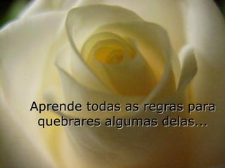 Aprende todas as regras para
 quebrares algumas delas...
 