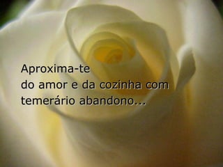 Aproxima-te
do amor e da cozinha com
temerário abandono...
 