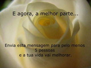 E agora, a melhor parte...




Envia esta mensagem para pelo menos
               5 pessoas
       e a tua vida vai melhorar.
 