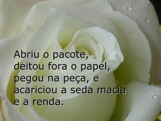 Abriu o pacote,
deitou fora o papel,
pegou na peça, e
acariciou a seda macia
e a renda.
 