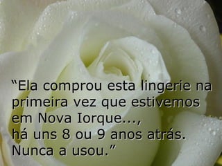 “Ela comprou esta lingerie na
primeira vez que estivemos
em Nova Iorque...,
há uns 8 ou 9 anos atrás.
Nunca a usou.”
 