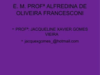 E. M. PROFª ALFREDINA DE
OLIVEIRA FRANCESCONI

PROFª: JACQUELINE XAVIER GOMES
VIEIRA

jacquexgomes_@hotmail.com
 