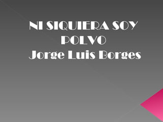NI SIQUIERA SOY POLVO Jorge Luis Borges 