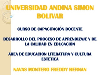 UNIVERSIDAD ANDINA SIMON BOLIVARCURSO DE CAPACITACIÓN DOCENTE DESARROLLO DEL PROCESO DE APRENDIZAJE Y DE LA CALIDAD EN EDUCACIÓNAREA DE EDUCACION LITERATURA Y CULTURA ESTETICANAVAS MONTERO FREDDY HERNAN 